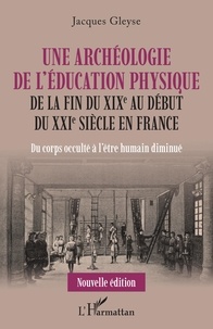 Jacques Gleyse - Une archéologie de l'éducation physique de la fin du XIXe au début du XXIe siècle en France - Du corps occulté à l'être humain diminué.