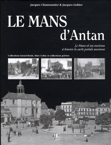 Jacques Gohier et Jacques Chaussumier - Le Mans d'Antan - Le Mans et ses environs à travers la carte postale ancienne.