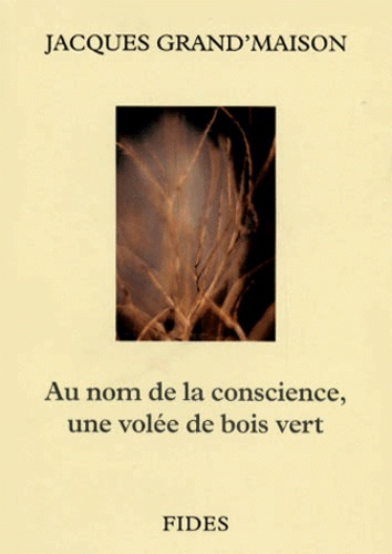 Jacques Grand'Maison - AU NOM DE LA CONSCIENCE, UNE VOLEE DE BOIS VERT.