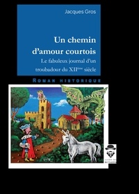 Jacques Gros - Un chemin d'amour courtois - Le fabuleux journal d’un troubadour du XIIème siècle.