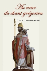 Jacques Guilmard - Au coeur du chant grégorien - Spiritualité, histoire, chant et liturgie, psalmodie, rythme.