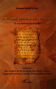 Jacques Habib Sy - L'Afrique, berceau de l'écriture et ses manuscrits en péril - Volume 1, Des origines de l'écriture aux manuscrits anciens (Egypte pharaonique, Sahara, Sénégal, Ghana, Niger).