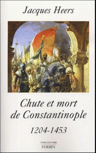 Jacques Heers - Chute et mort de Constantinople - 1204-1453.