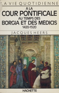 Jacques Heers - La Vie quotidienne à la Cour pontificale au temps des Borgia et des Médicis - 1420-1520.