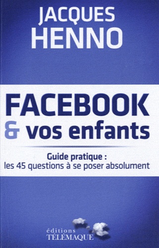 Jacques Henno - Facebook et vos enfants - Guide pratique : les 45 questions à se poser absolument.
