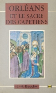 Jacques-Henri Bauchy - Orléans et le sacre des Capétiens : chroniques de 987 à 1022.