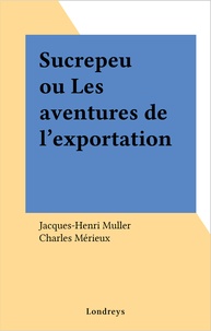 Jacques-Henri Muller et Charles Mérieux - Sucrepeu ou Les aventures de l'exportation.