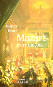 Jacques Henry - Mozart Frere Macon. La Symbolique Maconnique Dans L'Oeuvre De Mozart.
