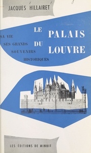 Jacques Hillairet - Le palais du Louvre : sa vie, ses grands souvenirs historiques.