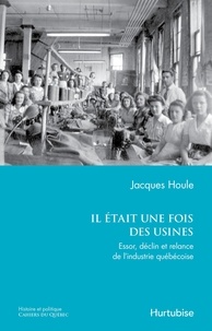Jacques Houle - Il etait une fois des usines essor, declin et relance de l'indus-.