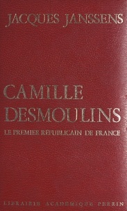 Jacques Janssens - Camille Desmoulins - Le premier républicain de France.