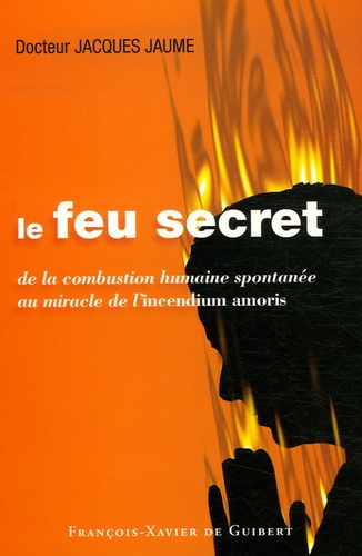 Jacques Jaume - Le feu secret - De la combustion humaine spontanée au miracle de l'incendium amoris.