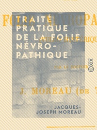Jacques-Joseph Moreau - Traité pratique de la folie névropathique - Vulgo hystérique.
