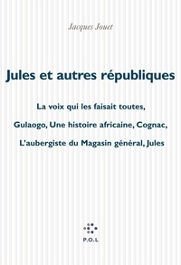 Jacques Jouet - Jules et autres républiques - La voix qui les faisait toutes ; Gulaogo, une histoire africaine ; Cognac ; L'aubergiste du magasin général ; Jules.