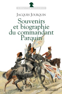 Jacques Jourquin - Souvenirs (1803-1814) et biographie (1815-1845) du commandant Parquin - Officier et conspirateur.