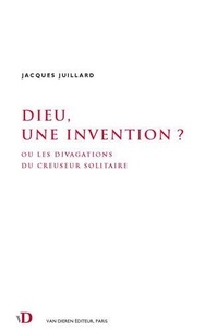 Jacques Juillard - Dieu, une invention ? - Ou les divagations du creuseur solitaire.