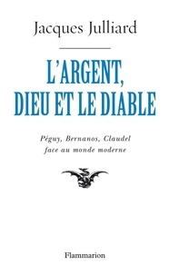 Jacques Julliard - L'Argent, Dieu et le Diable - Face au monde moderne avec Péguy, Bernanos, Claudel.