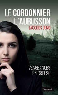 Jacques Jung - Le cordonnier d'Aubusson - Vengeances en Creuse.