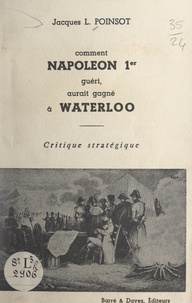 Jacques L. Poinsot - Comment Napoléon 1er, guéri, aurait gagné à Waterloo - Critique stratégique.