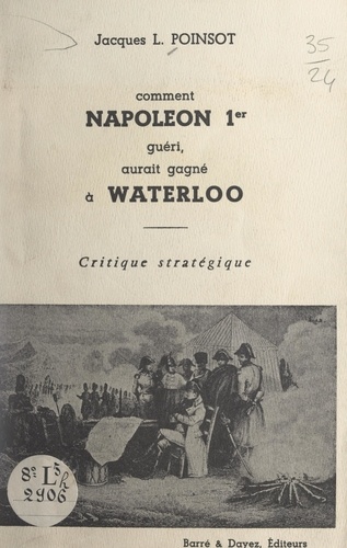 Comment Napoléon 1er, guéri, aurait gagné à Waterloo. Critique stratégique
