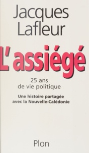 Jacques Lafleur - L'Assiege. 25 Ans De Vie Politique, Une Histoire Partagee Avec La Nouvelle-Caledonie.