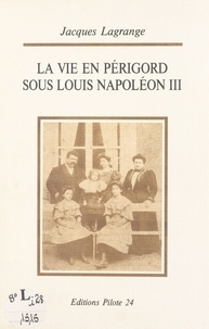Jacques Lagrange - La vie en Périgord sous Louis Napoléon III : du coup d'État à Sedan.