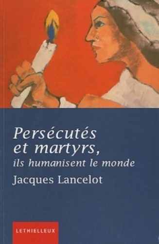 Jacques Lancelot - Persécutés et martyrs, ils humanisent le monde.