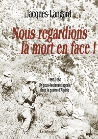 Jacques Langard - Nous regardions la mort en face ! - 1959-1960, un sous-lieutenant appelé dans la guerre d'Algérie.