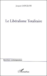 Jacques Langlois - Le Liberalisme Totalitaire Ou De La Reduction Uniforme Et Universelle De Toute Vie Sociale A L'Economisme Et A L'Individualisme Au Nom De La Liberte.