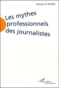 Jacques Le Bohec - Les Mythes Professionnels Des Journalistes. L'Etat Des Lieux En France.