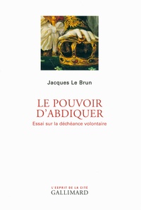 Jacques Le Brun - Le pouvoir d'abdiquer - Essai sur la déchéance volontaire.