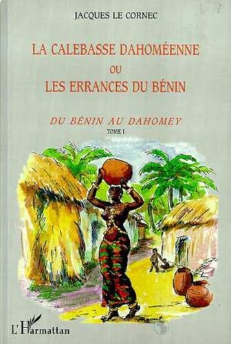 Jacques Le Cornec - La calebasse dahoméenne ou les errances du Bénin - Tome 1, Du Bénin au Dahomey.