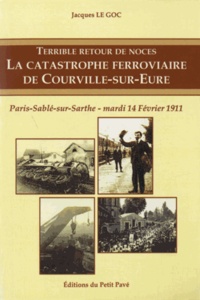 Jacques Le Goc - Terrible retour de noces - La catastrophe ferroviaire de Courville-sur-Eure, Le mardi 14 février 1911.