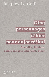 Jacques Le Goff - Cinq Personnages D'Hier Pour Aujourd'Hui. Bouddha, Abelard, Saint Francois, Michelet, Bloch.