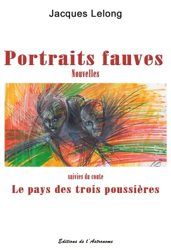 Jacques Lelong - Portraits fauves - Nouvelles suivies du conte Le pays des trois poussières.