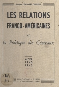 Jacques Lemaigre-Dubreuil et Robert Murphy - Les relations franco-américaines et la politique des généraux - Alger, 1940-1943.