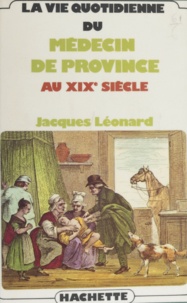 Jacques Léonard - La Vie quotidienne du médecin de province au XIXe siècle.