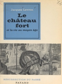 Jacques Levron et Henri Paul Eydoux - Le château fort et la vie au Moyen Âge.