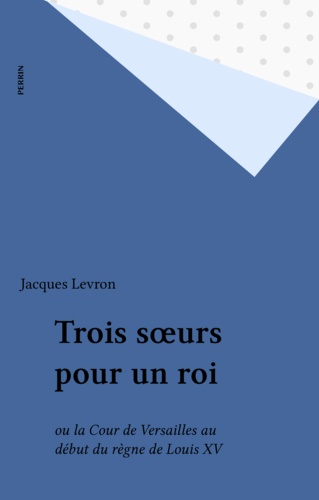 Trois soeurs pour un roi. Ou la Cour de Versailles au début du règne de Louis X