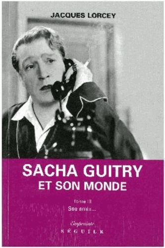 Jacques Lorcey - Le Petit Monde De Sacha Guitry . 3 : Sacha Guitry Vu Par Ses Amis.