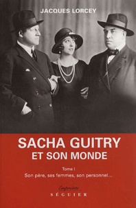 Jacques Lorcey - Sacha Guitry et son monde. - Tome 1, Son père, ses femmes, son personnel....