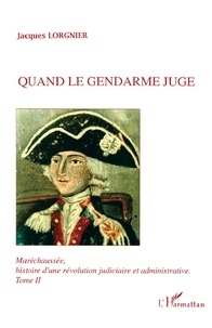 Jacques Lorgnier - Quand le gendarme juge. - Maréchaussée, histoire d'une révolution judiciaire et administrative tome 2.
