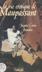 Jacques Louis Douchin - La vie érotique de Guy de Maupassant.