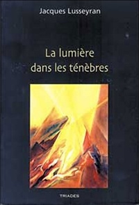 Jacques Lusseyran - La lumière dans les ténèbres - Réunit Un regard nouveau sur le monde ; L'aveugle dans la société ; Contre la pollution du moi ; La mort devient la vie.