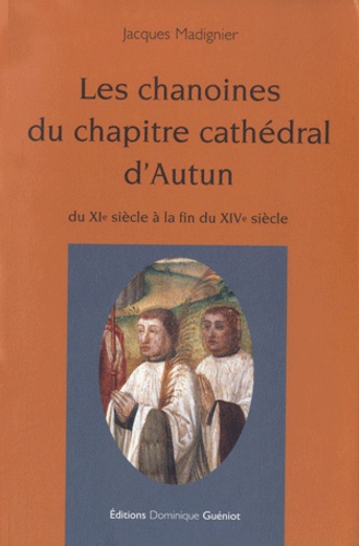 Jacques Madignier - Les chanoines du chapitre cathédral d'Autun du XIe siècle à la fin du XIVe siècle.