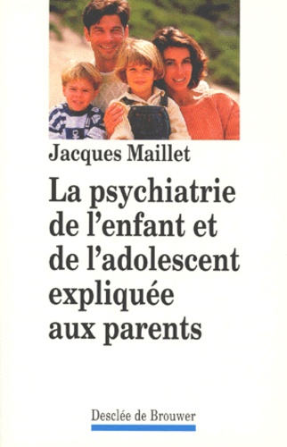 Jacques Maillet - La psychiatrie de l'enfant et de l'adolescent expliquée aux parents.