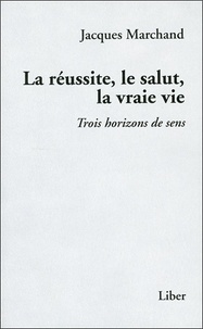 Jacques Marchand - La réussite, le salut, la vraie vie - Trois horizons de sens.