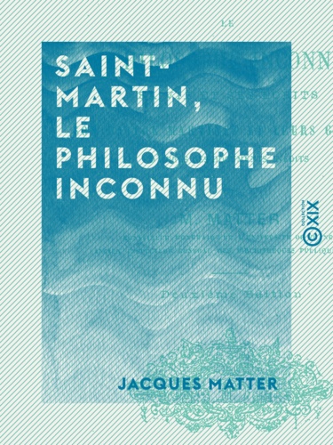 Saint-Martin, le philosophe inconnu. Sa vie et ses écrits, son maître Martinez et leurs groupes