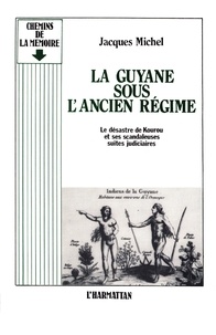 Jacques Michel - La Guyane sous l'Ancien Régime - Le désastre de Kourou et ses scandaleuses suites judiciaires.