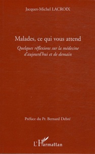 Jacques-Michel Lacroix - Malades, ce qui vous attend - Quelques réflexions sur la médecine d'aujourd'hui et de demain.